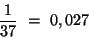\begin{displaymath}{ 1 \over 37 } \ = \ 0,027 \end{displaymath}