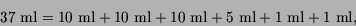 \begin{displaymath}
37~\mbox{ml}= 10~\mbox{ml}+ 10~\mbox{ml}+ 10~\mbox{ml}+ 5~\mbox{ml}+ 1~\mbox{ml}+ 1~\mbox{ml},
\end{displaymath}