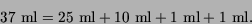 \begin{displaymath}
37~\mbox{ml}= 25~\mbox{ml}+ 10~\mbox{ml}+ 1~\mbox{ml}+ 1~\mbox{ml}.
\end{displaymath}