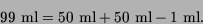 \begin{displaymath}
99~\mbox{ml}= 50~\mbox{ml}+ 50~\mbox{ml}- 1~\mbox{ml}.
\end{displaymath}