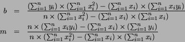 \begin{eqnarray*}
b & = & \frac{(\sum_{i=1}^n y_i) \times (\sum_{i=1}^n x_i^2) ...
...{i=1}^n x_i^2) -
(\sum_{i=1}^n x_i) \times (\sum_{i=1}^n x_i)}
\end{eqnarray*}