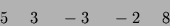 \begin{displaymath}5 \ \ \ \ 3 \ \ \ \ -3 \ \ \ \ -2 \ \ \ \ 8 \end{displaymath}