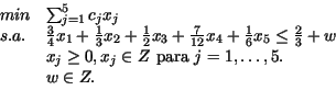 \begin{displaymath}\begin{array}{ll}
min & \sum_{j=1}^5 c_jx_j \\
s.a. &\frac...
...Z \mbox{ para } j = 1, \dots, 5. \\
& w \in Z.
\end{array}
\end{displaymath}