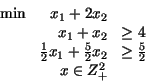 \begin{displaymath}\begin{array}{lrl}
\min & x_1 + 2x_2 & \\
& x_1 + x_2 & \ge...
...{5}{2} x_2 & \geq \frac{5}{2} \\
& x \in Z^2_+ &
\end{array}\end{displaymath}