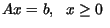 $\displaystyle Ax = b, \ \ x \geq 0 \ $