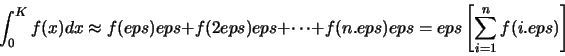 \begin{displaymath}\int_{0}^{K} f(x)dx \approx f(eps) eps + f(2 eps) eps
+ \cdots +
f(n. eps) eps = eps \left[\sum_{i=1}^n f(i. eps)\right]\end{displaymath}