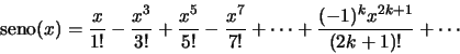 \begin{displaymath}\mbox{seno}(x) = \frac{x}{1!} - \frac{x^3}{3!} + \frac{x^5}{5...
...x^7}{7!} + \cdots + \frac{ (-1)^k x^{2k+1}}{(2k+1)!} + \cdots
\end{displaymath}