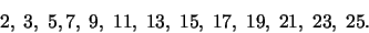 \begin{displaymath}2,\;3,\;5,7,\;9,\;11,\;13,\;15,\;17,\;19,\;21,\;23,\;25.\end{displaymath}