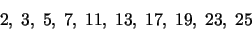 \begin{displaymath}2,\;3,\;5,\;7,\;11,\;13,\;17,\;19,\;23,\;25\end{displaymath}
