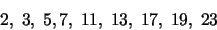 \begin{displaymath}2,\;3,\;5,7,\;11,\;13,\;17,\;19,\;23\end{displaymath}