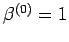 $ \beta^{(0)} = 1$