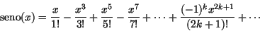 \begin{displaymath}\mbox{seno}(x) = \frac{x}{1!} - \frac{x^3}{3!} + \frac{x^5}{5...
...x^7}{7!} + \cdots + \frac{ (-1)^k x^{2k+1}}{(2k+1)!} + \cdots
\end{displaymath}