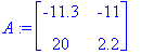 A := matrix([[-11.3, -11], [20, 2.2]])
