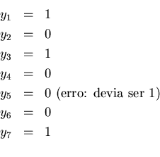 \begin{eqnarray*}
y_{1} & = & 1 \\
y_{2} & = & 0 \\
y_{3} & = & 1 \\
y_{4...
...{ (erro: devia ser 1)} \\
y_{6} & = & 0 \\
y_{7} & = & 1 \\
\end{eqnarray*}