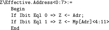 \begin{figure}
\begin{verbatim}Z\Effective.Address<0:7>:=
Begin
If Ibit Eql 0 => Z <- Adr;
If Ibit Eql 1 => Z <- Mp[Adr]<4:11>
End\end{verbatim}\end{figure}