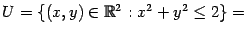 $ U=\{(x,y)\in \mathbb{R}^2 : x^2+y^2 \leq 2\}=$