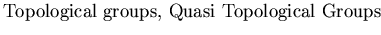$\textstyle \parbox{17cm}{ Topological groups, Quasi Topological Groups}$