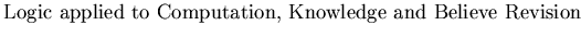 $\textstyle \parbox{17cm}{Logic applied to Computation, Knowledge and Believe Revision}$