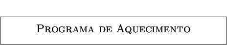 \fbox {\parbox[t]{10cm}{
\centerline {\phantom{a} }
\centerline{\Large {\sc Programa de Aquecimento}}
\centerline{\phantom{a}}
}}